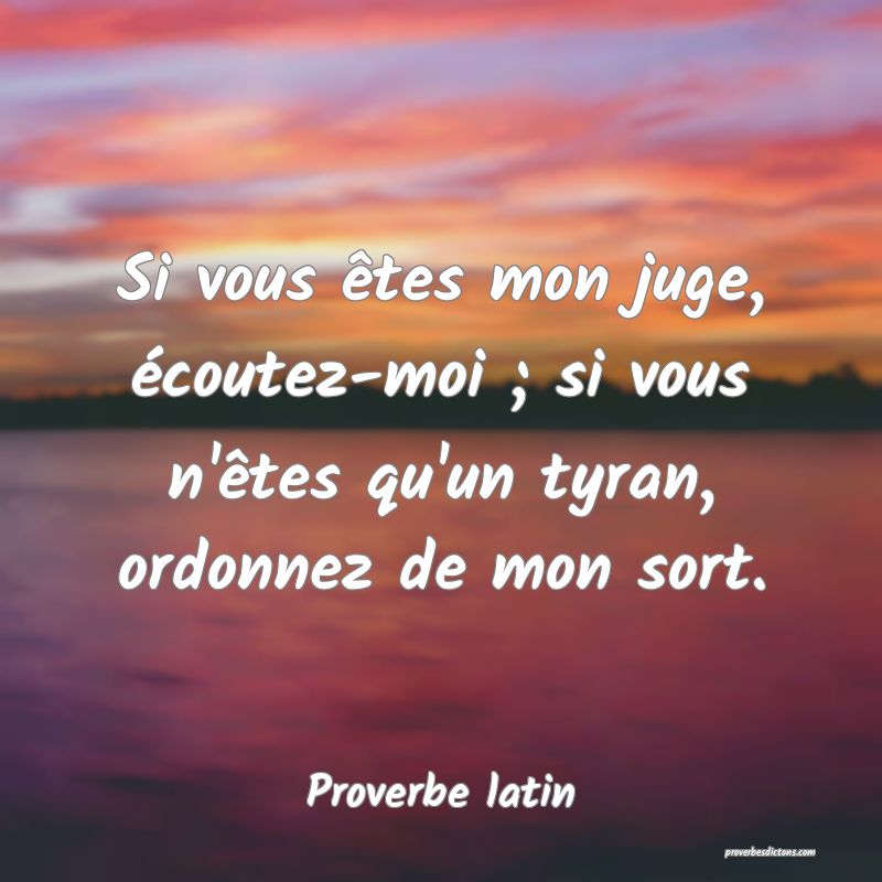 Si vous êtes mon juge, écoutez-moi ; si vous n'êtes qu'un tyran, ordonnez de mon sort.