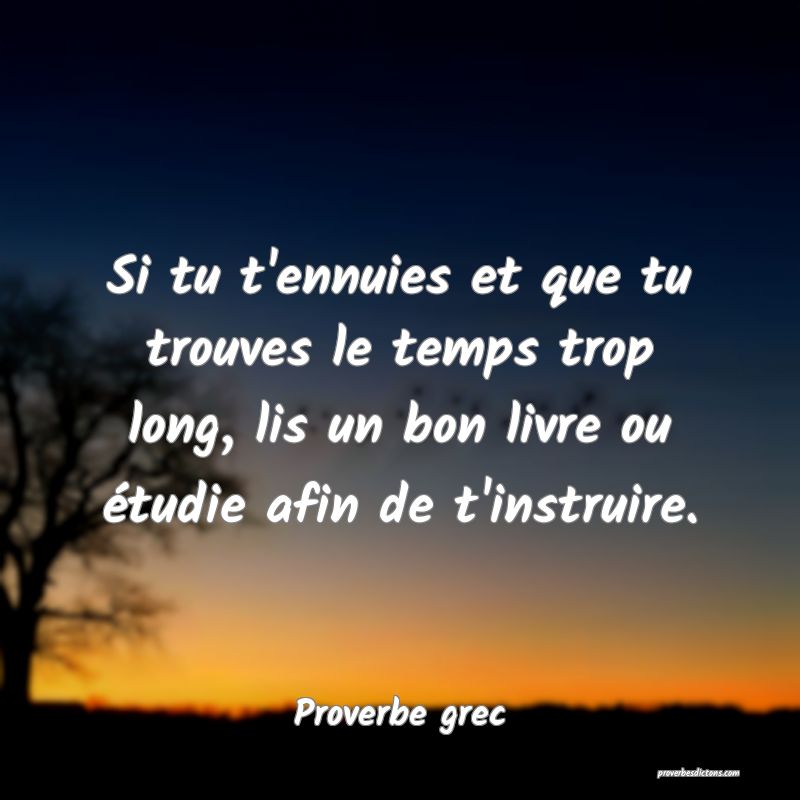 Si tu t'ennuies et que tu trouves le temps trop long, lis un bon livre ou étudie afin de t'instruire.