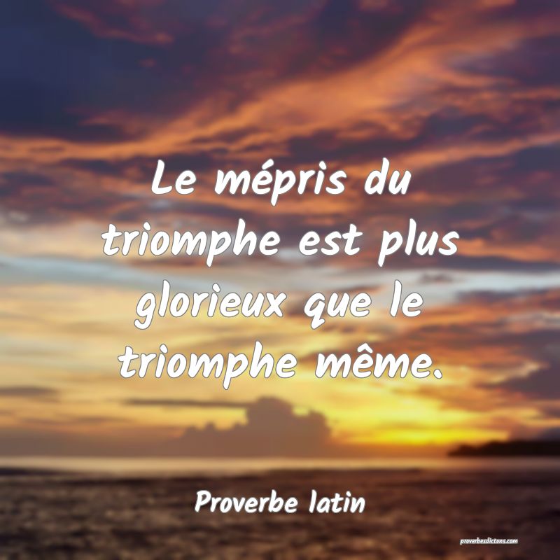 Le mépris du triomphe est plus glorieux que le triomphe même.