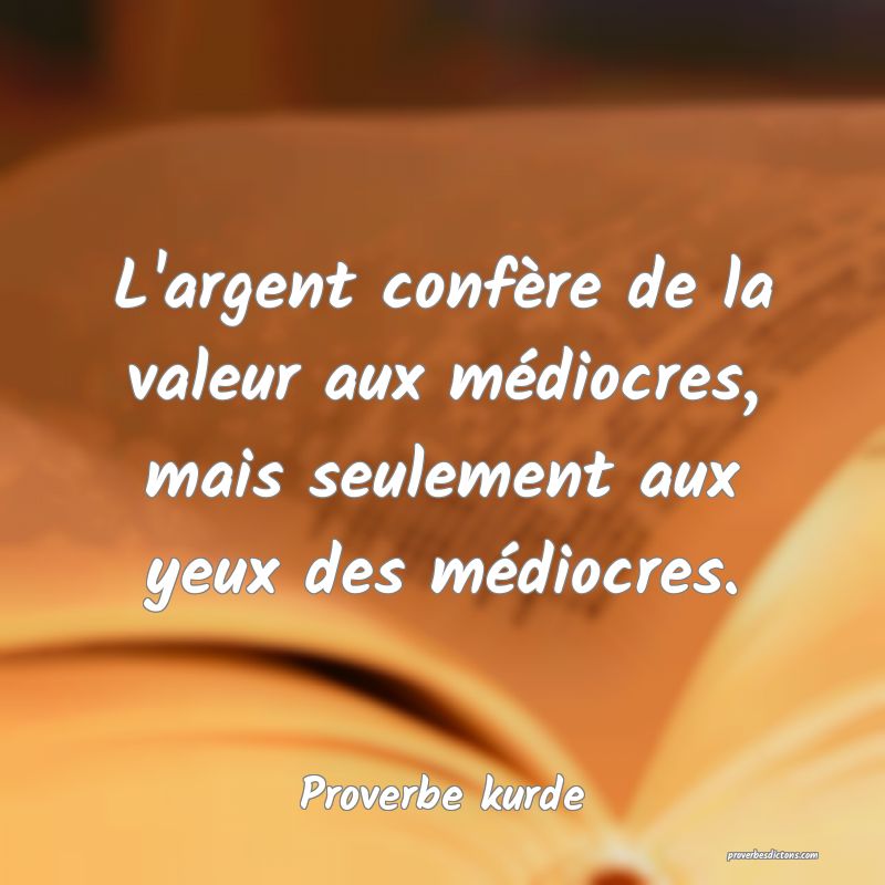 L'argent confère de la valeur aux médiocres, mais seulement aux yeux des médiocres.