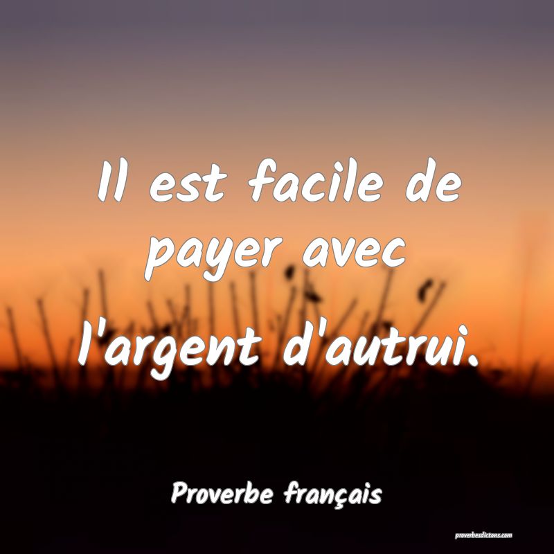 Il est facile de payer avec l'argent d'autrui.