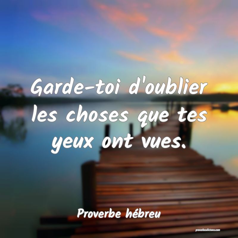 Garde-toi d'oublier les choses que tes yeux ont vues.