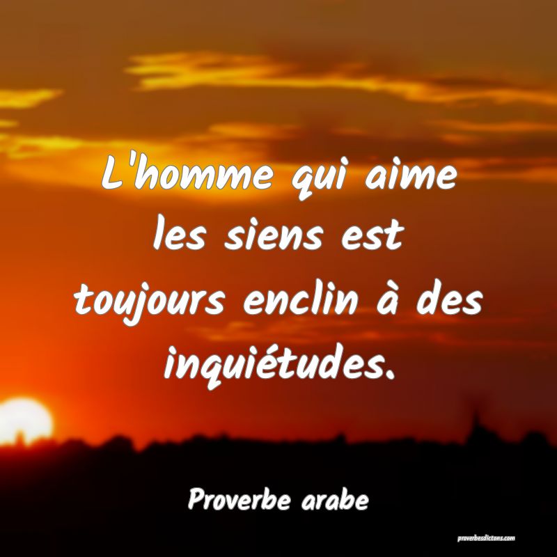 L'homme qui aime les siens est toujours enclin à des inquiétudes.