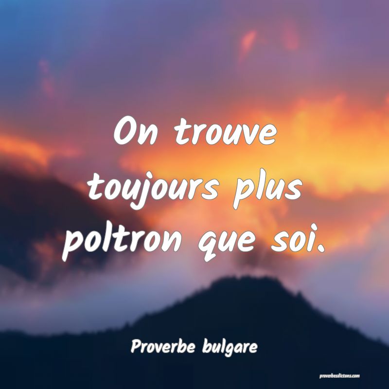On trouve toujours plus poltron que soi.
