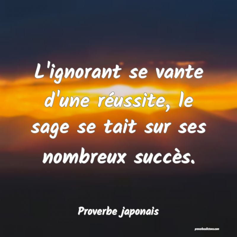 L'ignorant se vante d'une réussite, le sage se tait sur ses nombreux succès.