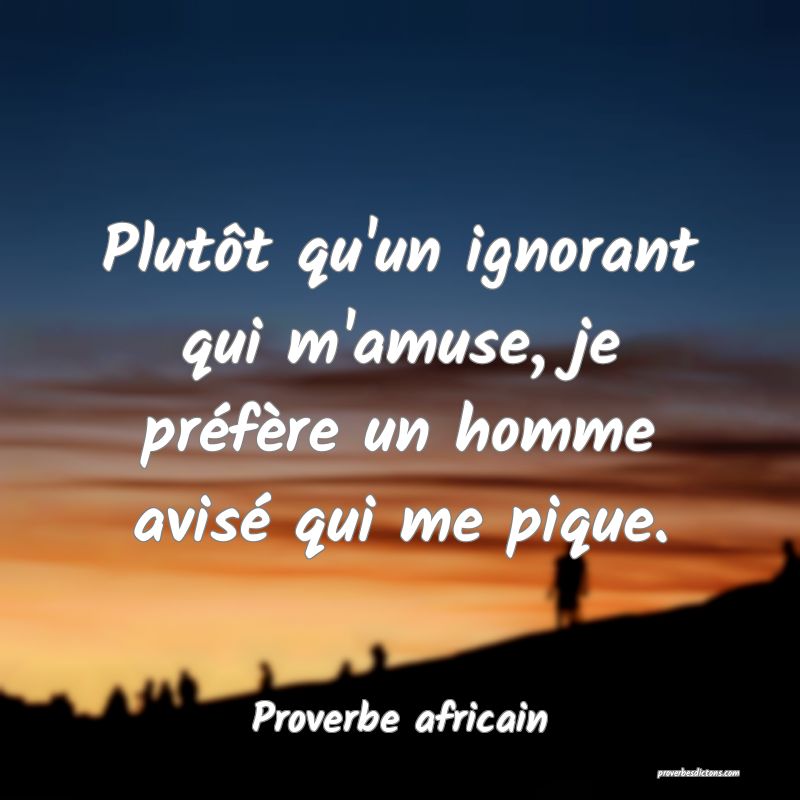 Plutôt qu'un ignorant qui m'amuse, je préfère un homme avisé qui me pique.