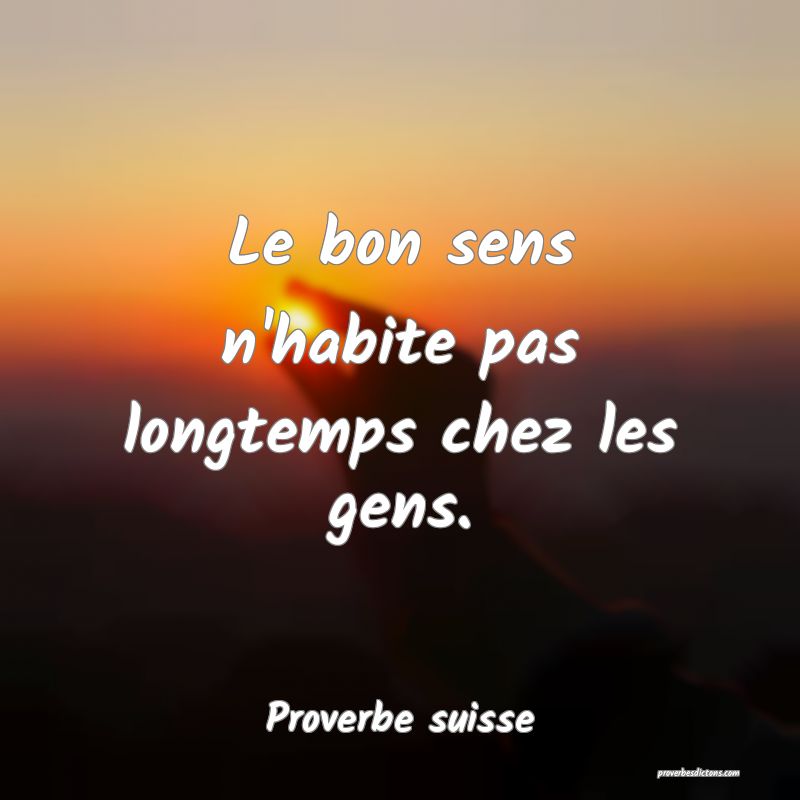 Le bon sens n'habite pas longtemps chez les gens.