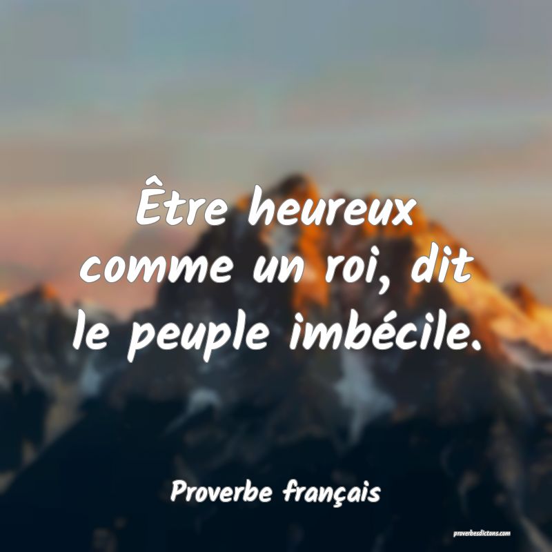Être heureux comme un roi, dit le peuple imbécile.