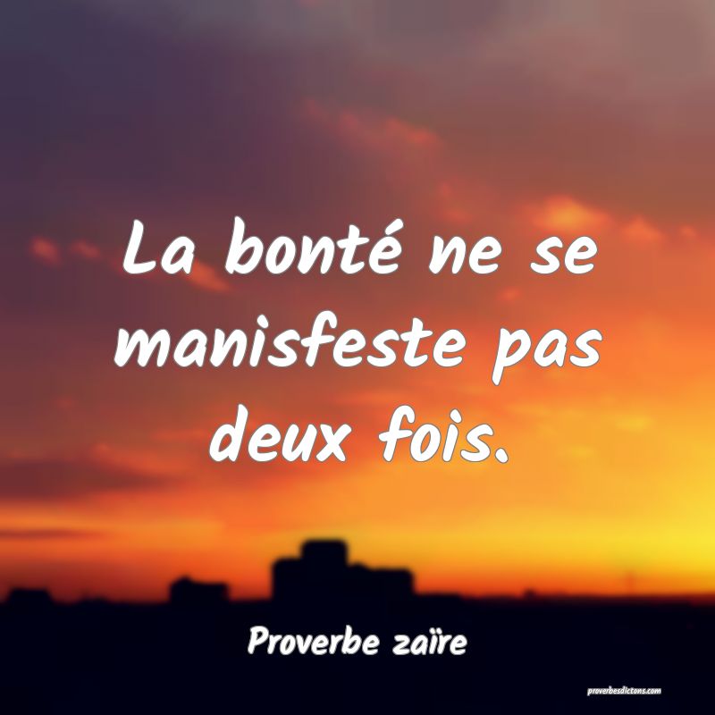 La bonté ne se manisfeste pas deux fois.