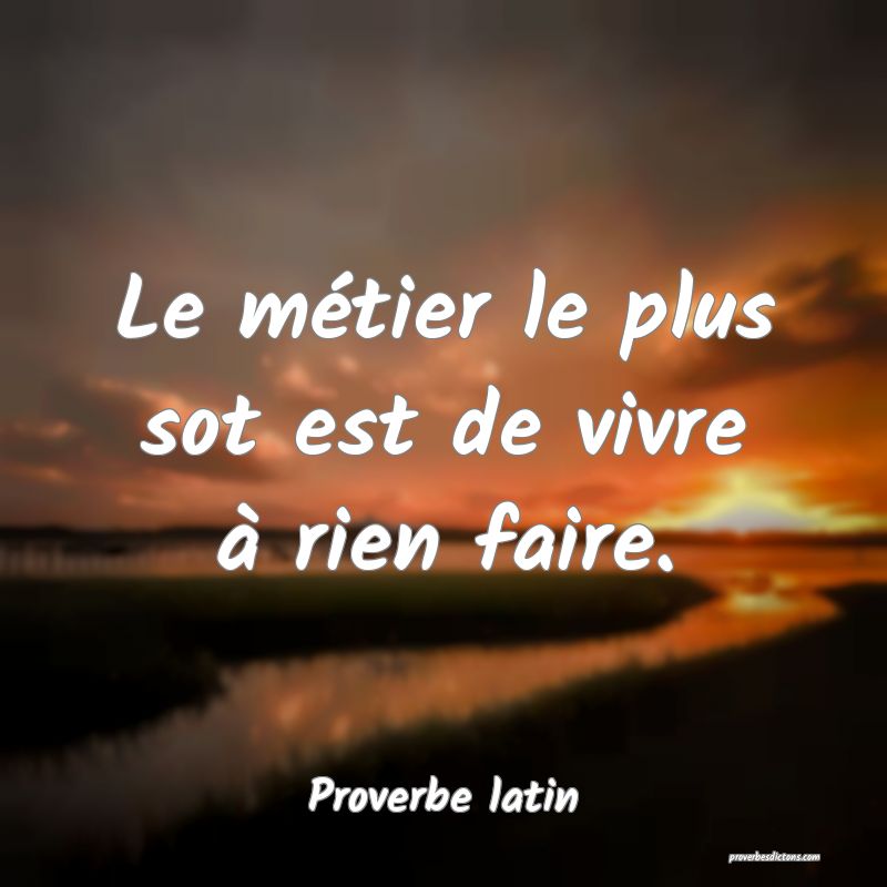 Le métier le plus sot est de vivre à rien faire.