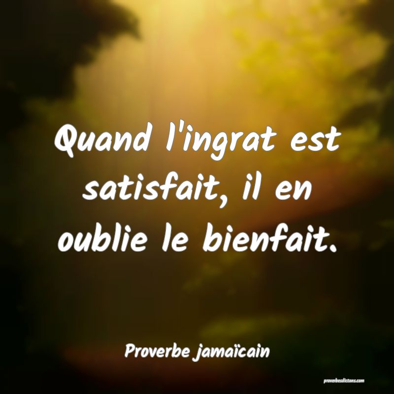 Quand l'ingrat est satisfait, il en oublie le bienfait.