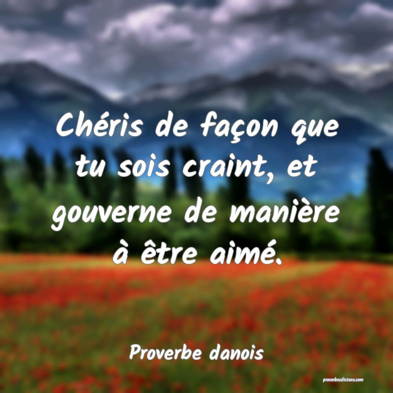 Chéris de façon que tu sois craint, et gouverne de manière à être aimé.