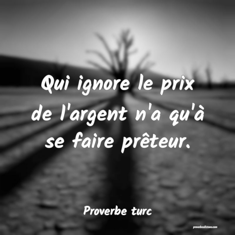 Qui ignore le prix de l'argent n'a qu'à se faire prêteur.