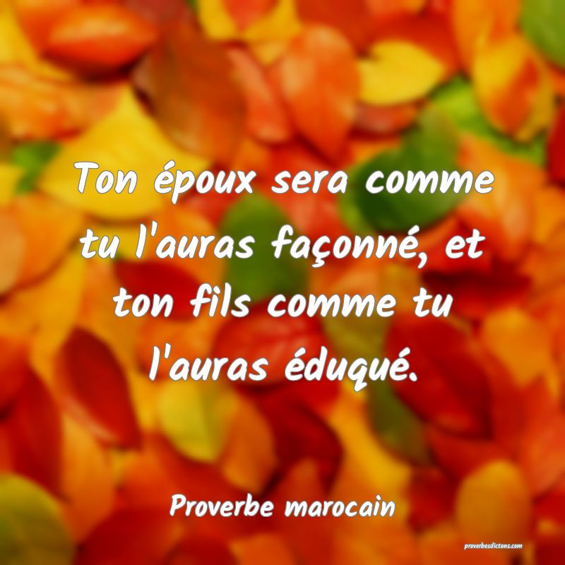 Ton époux sera comme tu l'auras façonné, et ton fils comme tu l'auras éduqué.