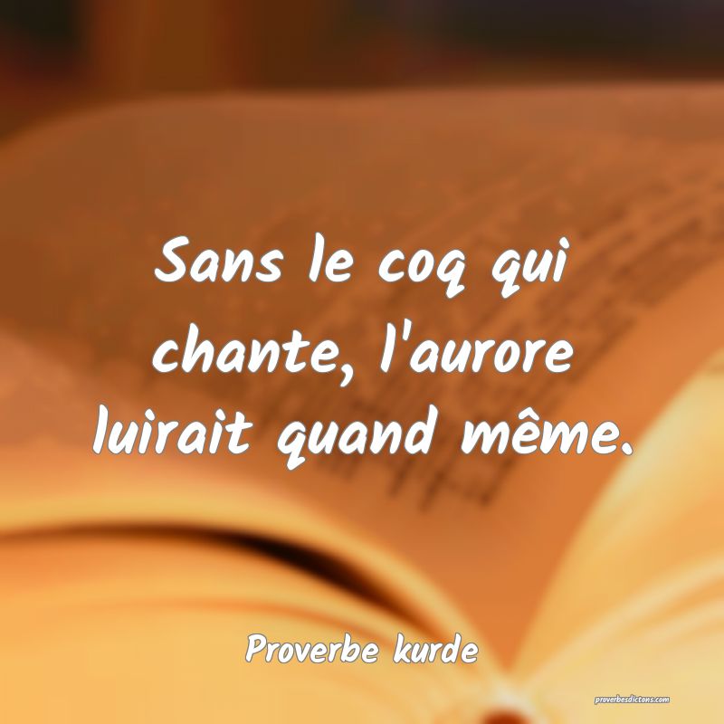Sans le coq qui chante, l'aurore luirait quand même.