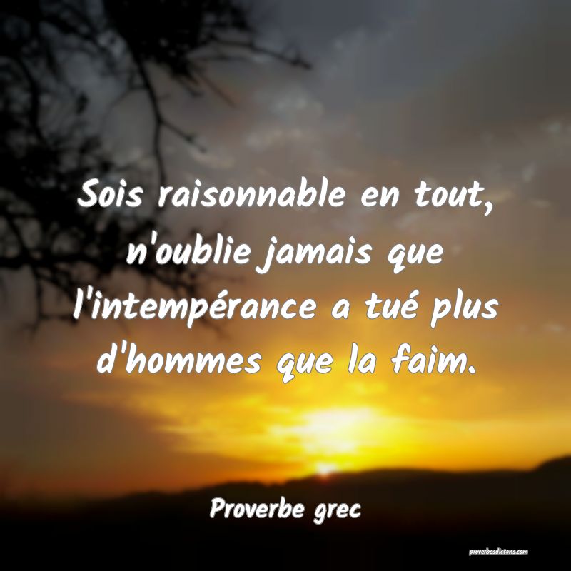 Sois raisonnable en tout, n'oublie jamais que l'intempérance a tué plus d'hommes que la faim.