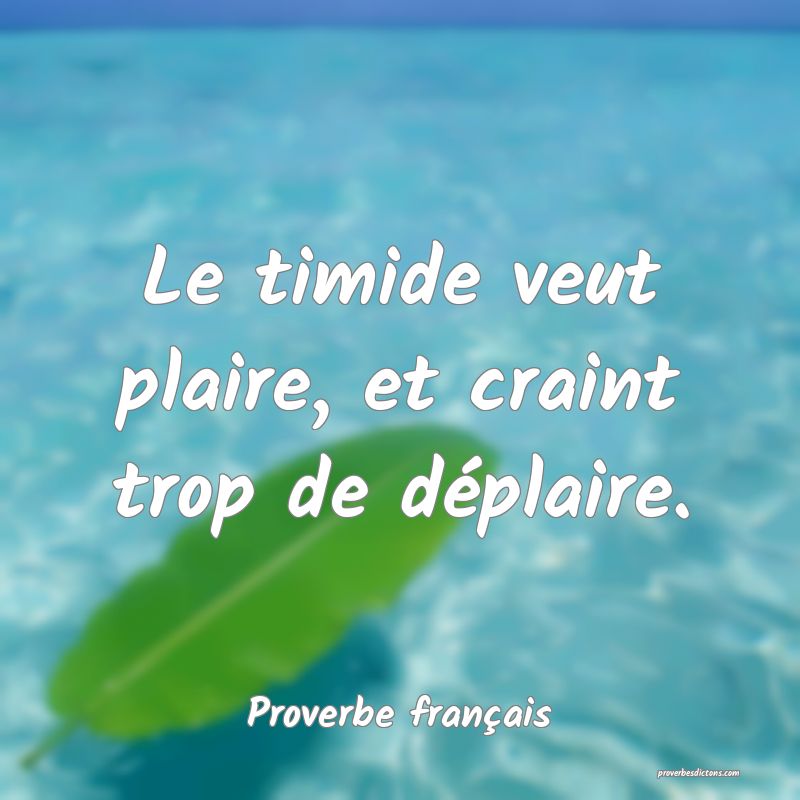 Le timide veut plaire, et craint trop de déplaire.