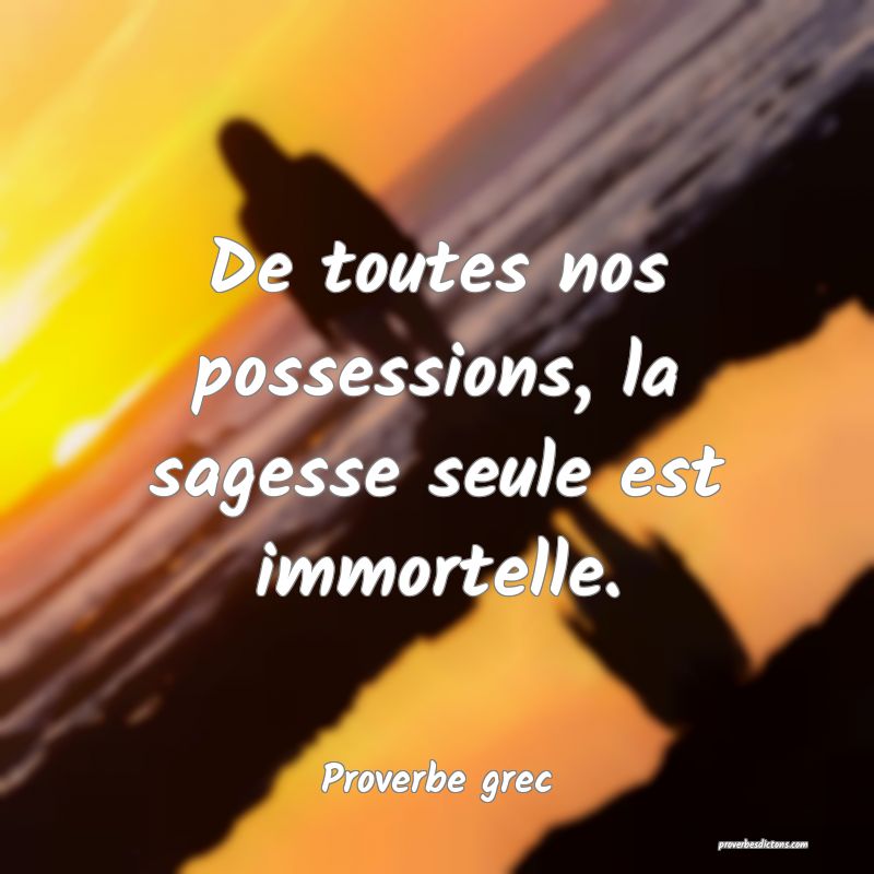 De toutes nos possessions, la sagesse seule est immortelle.
