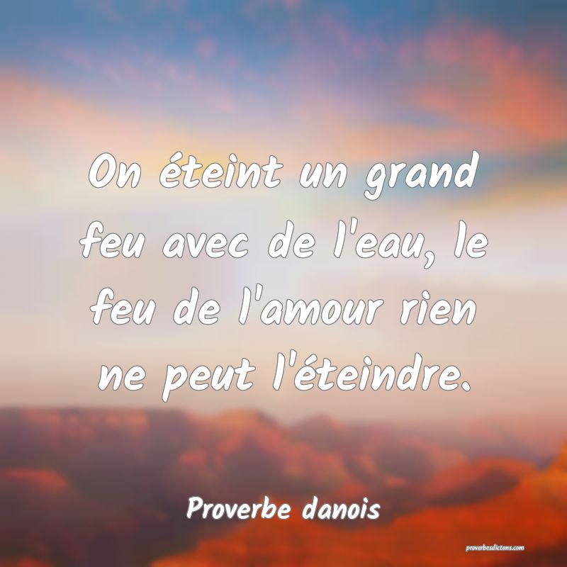On éteint un grand feu avec de l'eau, le feu de l'amour rien ne peut l'éteindre.
