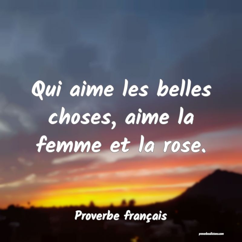 Qui aime les belles choses, aime la femme et la rose.