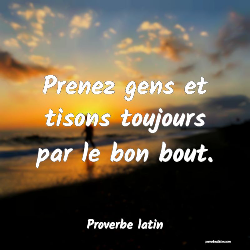 Prenez gens et tisons toujours par le bon bout.
