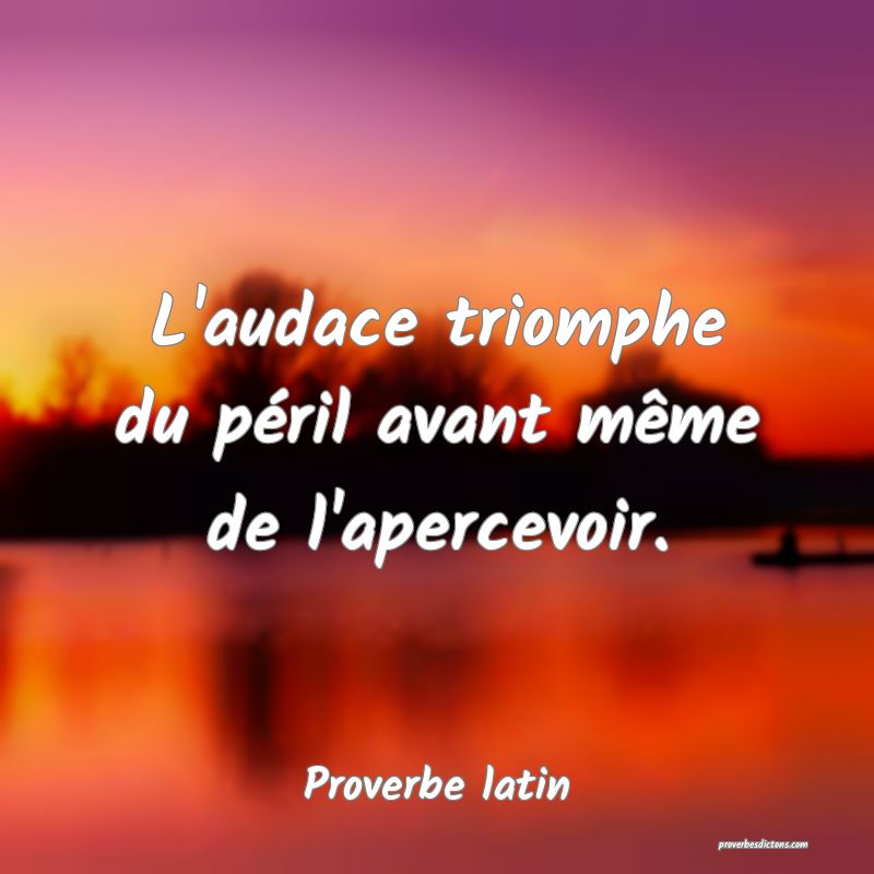 L'audace triomphe du péril avant même de l'apercevoir.