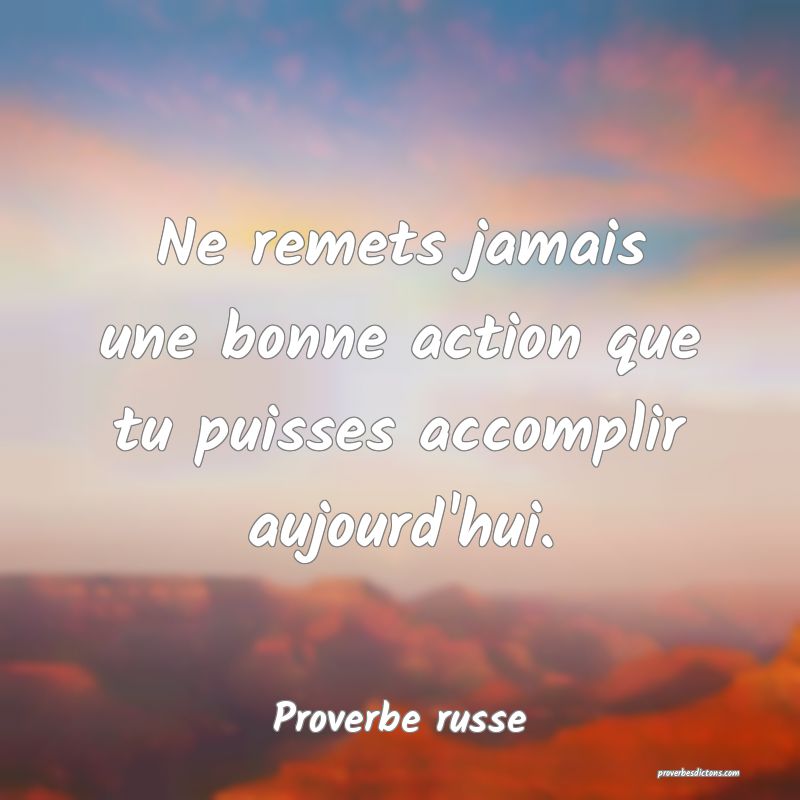 Ne remets jamais une bonne action que tu puisses accomplir aujourd'hui.