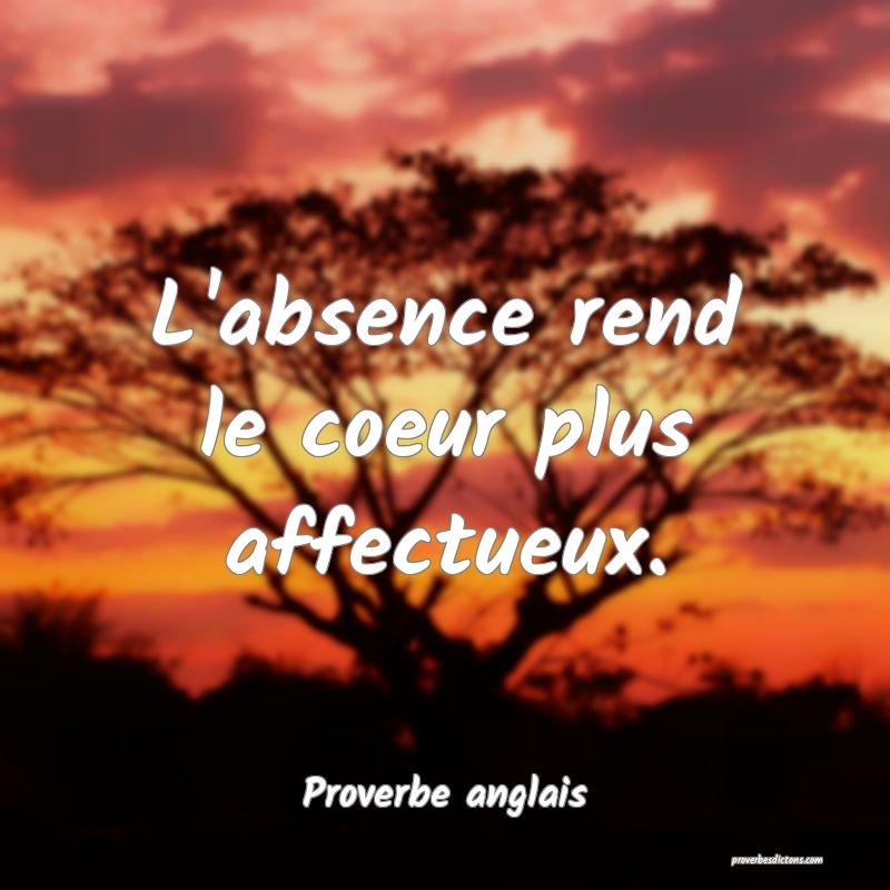 L'absence rend le coeur plus affectueux.