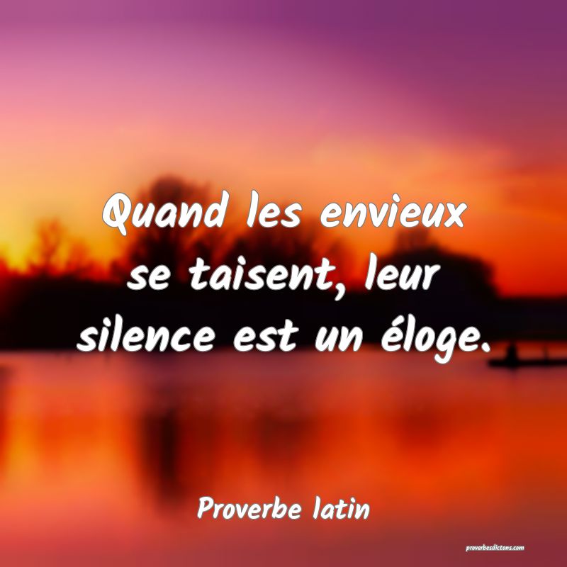 Quand les envieux se taisent, leur silence est un éloge.