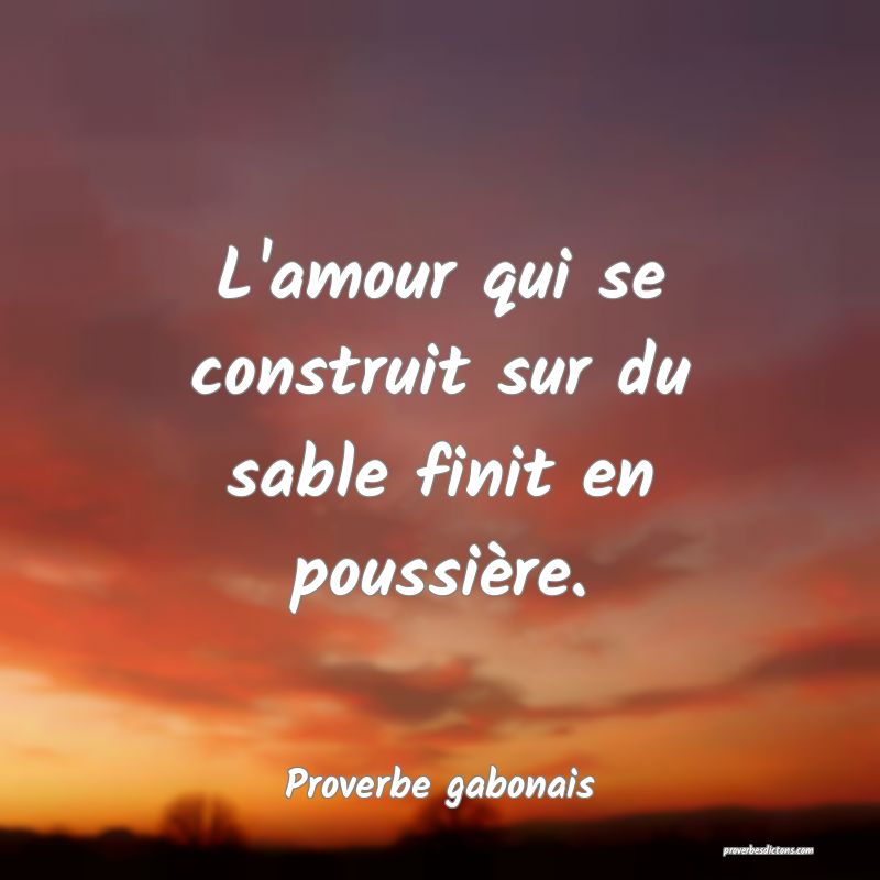 L'amour qui se construit sur du sable finit en poussière.