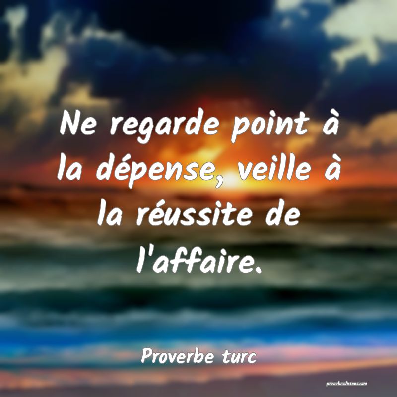 Ne regarde point à la dépense, veille à la réussite de l'affaire.