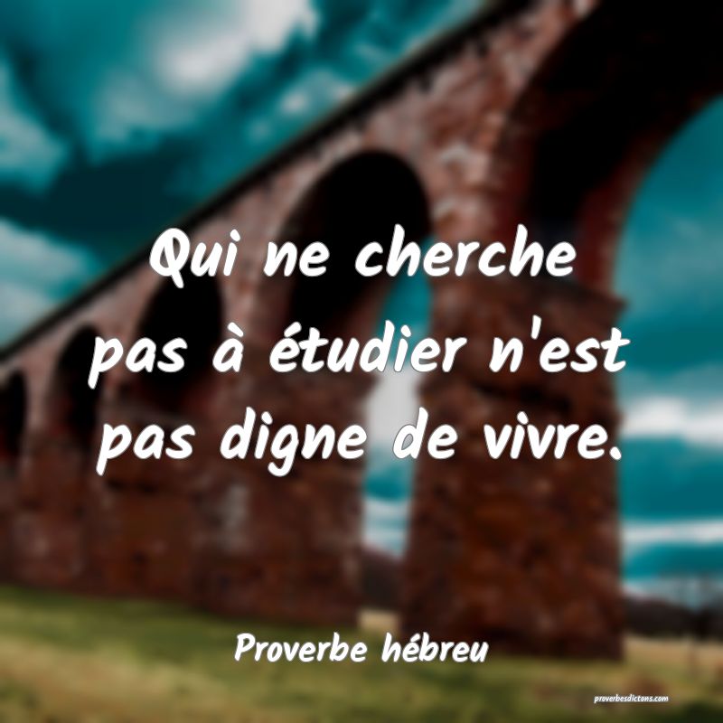 Qui ne cherche pas à étudier n'est pas digne de vivre.