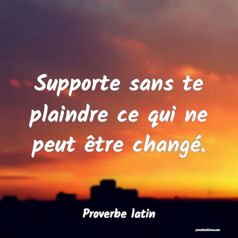 Supporte sans te plaindre ce qui ne peut être changé.