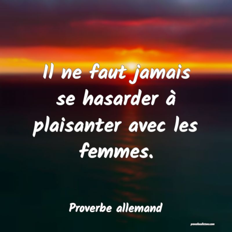 Il ne faut jamais se hasarder à plaisanter avec les femmes.