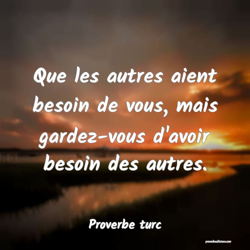 Que les autres aient besoin de vous, mais gardez-vous d'avoir besoin des autres.