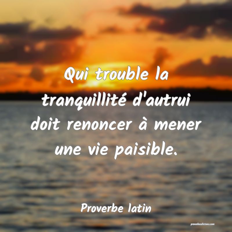 Qui trouble la tranquillité d'autrui doit renoncer à mener une vie paisible.