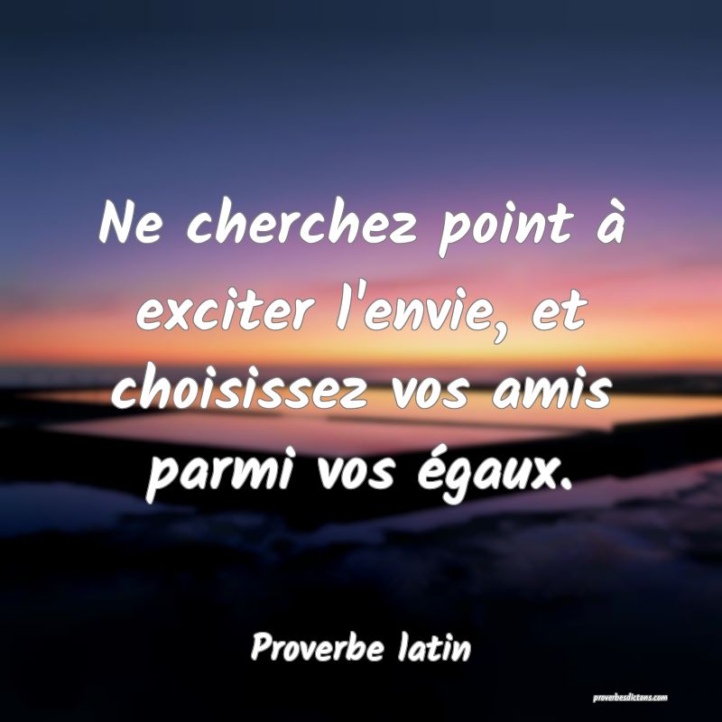 Ne cherchez point à exciter l'envie, et choisissez vos amis parmi vos égaux.