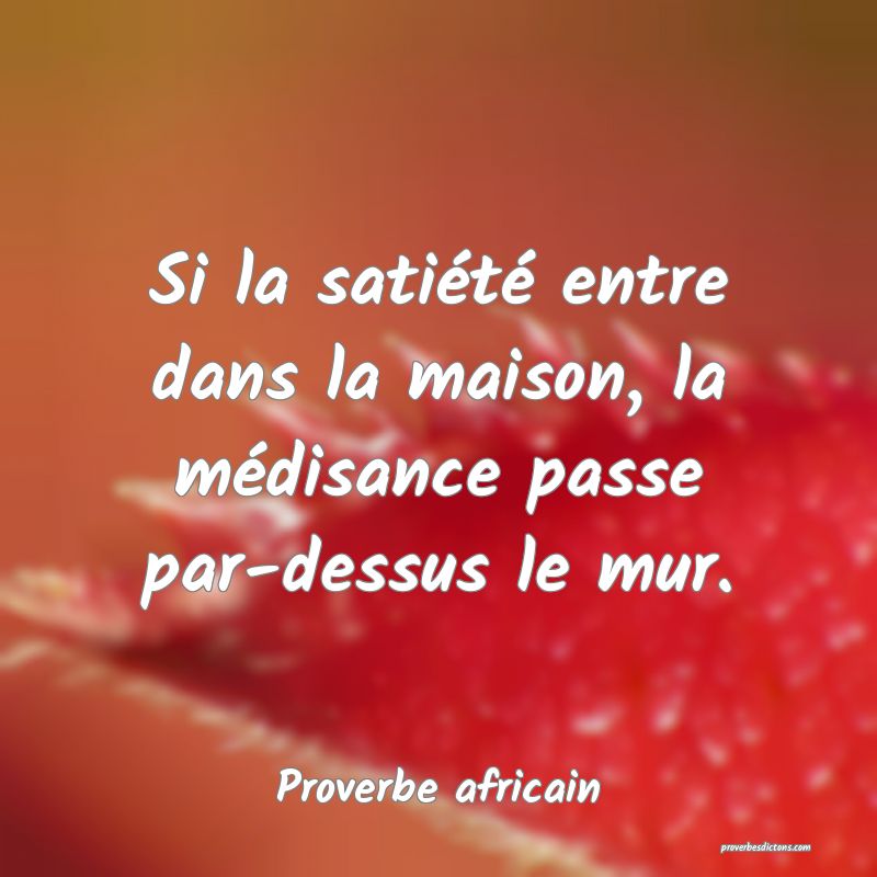 Si la satiété entre dans la maison, la médisance passe par-dessus le mur.