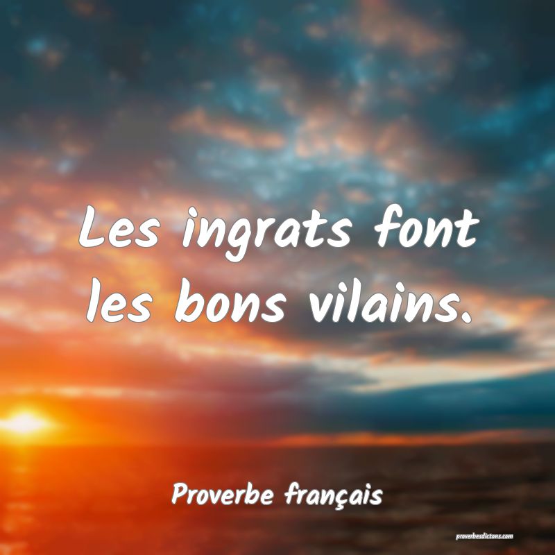Les ingrats font les bons vilains.