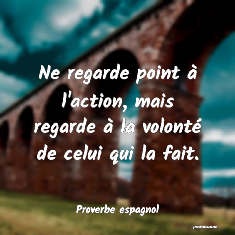 Ne regarde point à l'action, mais regarde à la volonté de celui qui la fait.