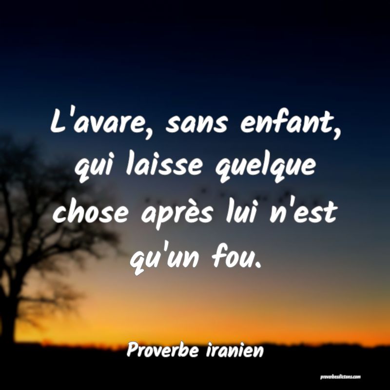 L'avare, sans enfant, qui laisse quelque chose après lui n'est qu'un fou.