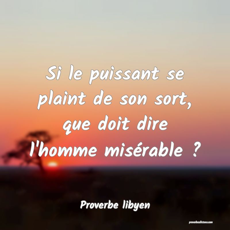 Si le puissant se plaint de son sort, que doit dire l'homme misérable ?