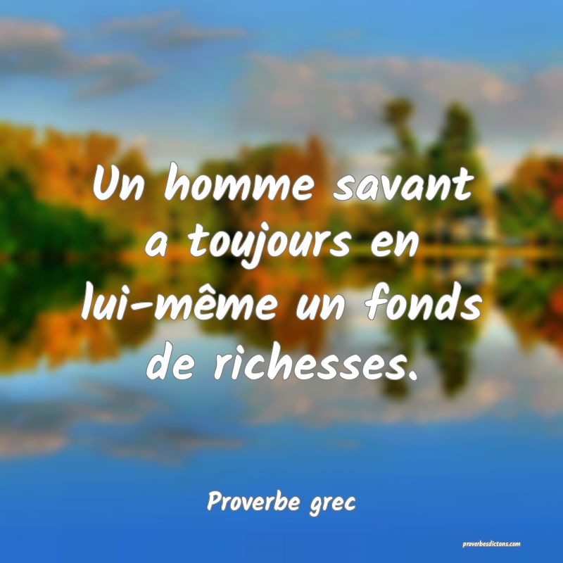 Un homme savant a toujours en lui-même un fonds de richesses.