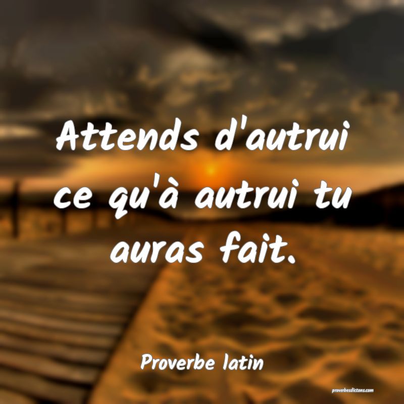 Attends d'autrui ce qu'à autrui tu auras fait.