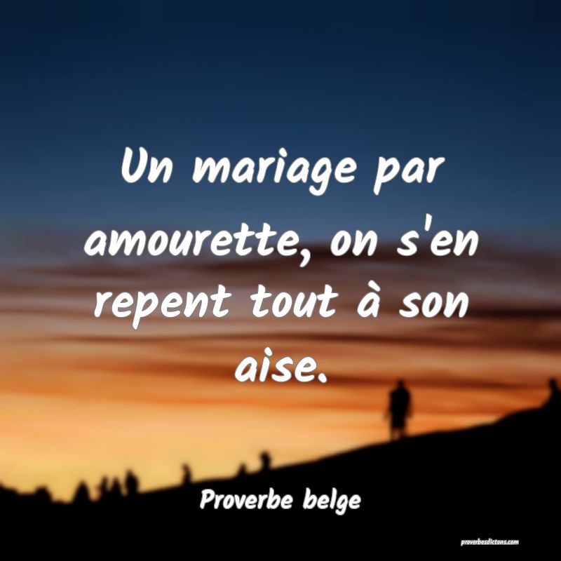 Un mariage par amourette, on s'en repent tout à son aise.