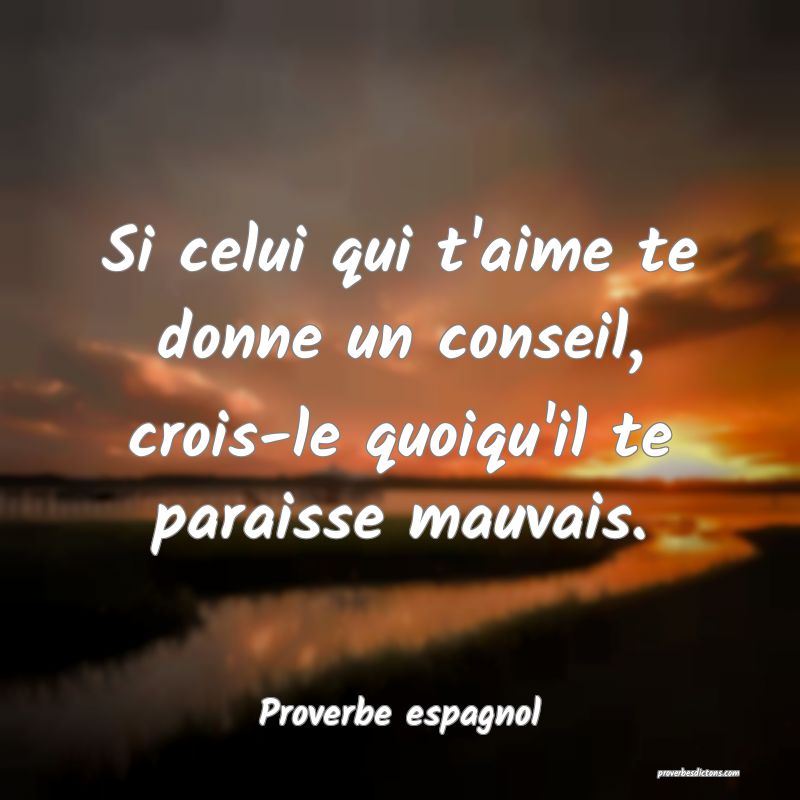 Si celui qui t'aime te donne un conseil, crois-le quoiqu'il te paraisse mauvais.