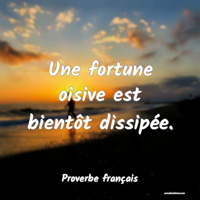 Une fortune oisive est bientôt dissipée.