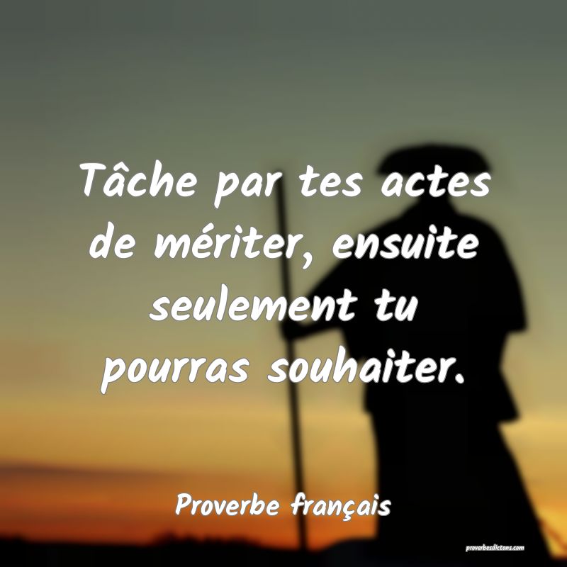 Tâche par tes actes de mériter, ensuite seulement tu pourras souhaiter.