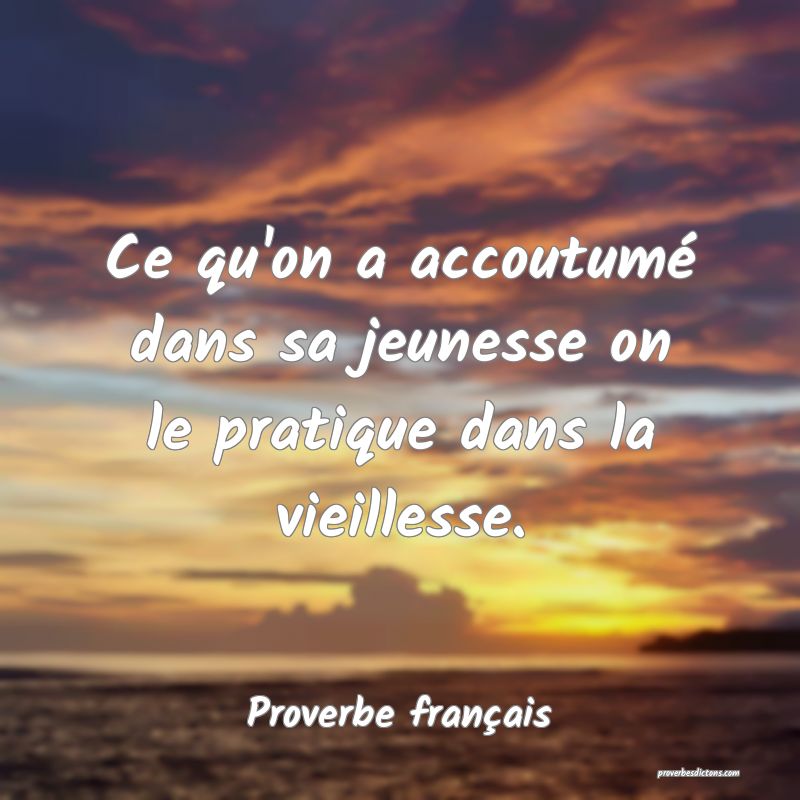 Ce qu'on a accoutumé dans sa jeunesse on le pratique dans la vieillesse.