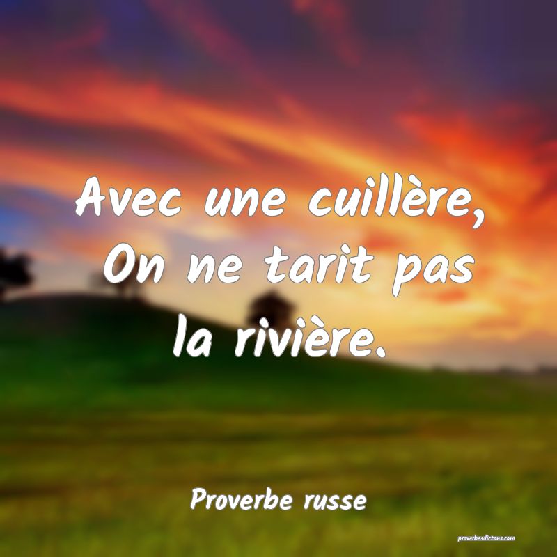  Avec une cuillère,  On ne tarit pas la rivière.